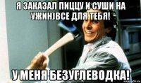 я заказал пиццу и суши на ужин)все для тебя! у меня безуглеводка!