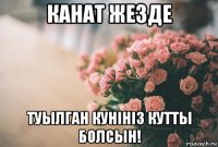 канат жезде туылган кунiнiз кутты болсын!