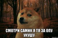  смотри самик я тя за опу укушу