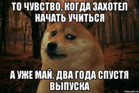 то чувство, когда захотел начать учиться а уже май. два года спустя выпуска