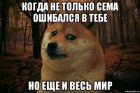 когда не только сема ошибался в тебе но еще и весь мир