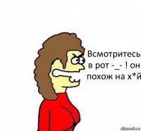 Всмотритесь в рот -_- ! он похож на х*й