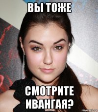 вы тоже смотрите ивангая?