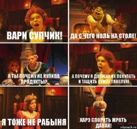 Вари супчик! Да с чего ноль на столе! А ты почему не купила продукты? А почему я должна их покупать и тащить сумку тяжелую Я тоже не рабыня Харэ спорить жрать давай!