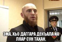  эма, хьо даггара декъала йа ляар сун тахан.