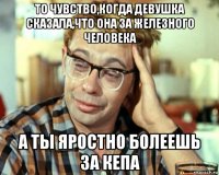 то чувство,когда девушка сказала,что она за железного человека а ты яростно болеешь за кепа