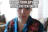 когда твой друг не пользуется skype 