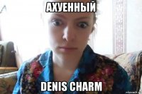 ахуенный denis charm