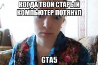 когда твой старый компьютер потянул gta5