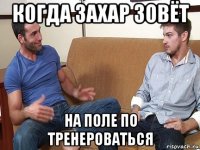 когда захар зовёт на поле по тренероваться