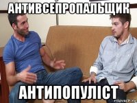 антивсепропальщик антипопуліст