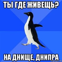 ты где живещь? на днище, днипра