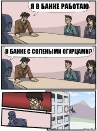 Я в банке работаю В банке с солеными огурцами?