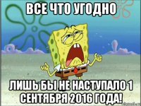 все что угодно лишь бы не наступало 1 сентября 2016 года!