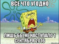 все что угодно лишь бы не наступало 1 сентября 2016