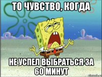 то чувство, когда не успел выбраться за 60 минут