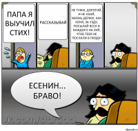 Папа я выучил стих! Рассказывай Не тужи, дорогой, и не ахай,
Жизнь держи, как коня, за узду,
Посылай всех и каждого на хуй,
Чтоб тебя не послали в пизду! Есенин... браво!