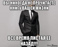 вы никогда не прочитаете книгу вашей жизни все время листая ее назад!!!