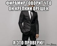 фирамир говорит что он крепкий орешек я это проверю!