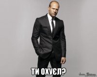  ти охуєл?