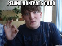 решил поиграть соло 