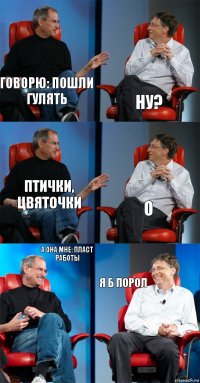 Говорю: пошли гулять Ну? птички, цвяточки О А она мне: пласт работы Я б порол