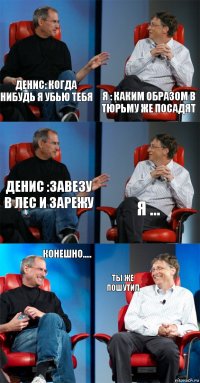 денис: когда нибудь я убью тебя я : каким образом в тюрьму же посадят денис :завезу в лес и зарежу я ... конешно..... ты же пошутил