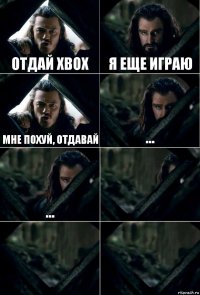 Отдай xbox я еще играю мне похуй, отдавай ... ...   