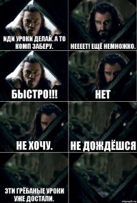 Иди уроки делай. А то комп заберу. Неееет! Ещё немножко. Быстро!!! Нет Не хочу. Не дождёшся Эти грёбаные уроки уже достали. 