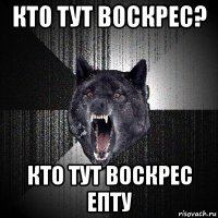 кто тут воскрес? кто тут воскрес епту