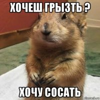 хочеш грызть ? хочу сосать