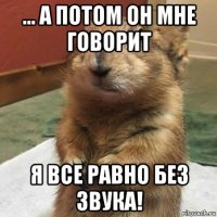 ... а потом он мне говорит я все равно без звука!