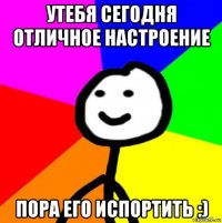 утебя сегодня отличное настроение пора его испортить :)