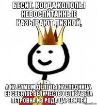 бесит, когда холопы невоспитанные называют лизкой, а на самом деле ты наследница ее светлое величество елизавета петровна из рода царевичей