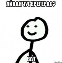 айванчусерегерас? ват