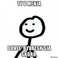 ty u menja dovye"byvaesh'sja skoro.