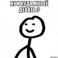 ну и куда мне её девать ? 