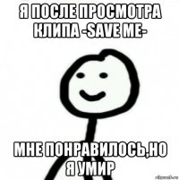 я после просмотра клипа -save me- мне понравилось,но я умир