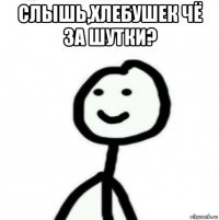 слышь,хлебушек чё за шутки? 