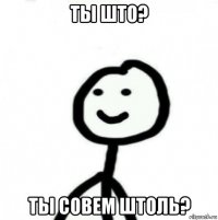 ты што? ты совем штоль?