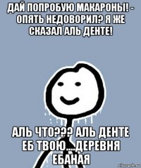 дай попробую макароны! - опять недоворил? я же сказал аль денте! аль что??? аль денте еб твою....деревня ебаная