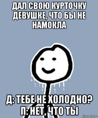 дал свою курточку девушке, что бы не намокла д: тебе не холодно? п: нет, что ты