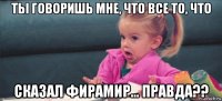 ты говоришь мне, что все то, что сказал фирамир... правда??