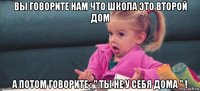 вы говорите нам что школа это второй дом а потом говорите : " ты не у себя дома " !