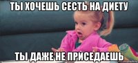 ты хочешь сесть на диету ты даже не приседаешь