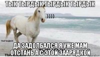 тык тырдык тырдык тырдык да задолбался я уже мам отстань а с этой заарядкой