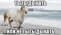 тыгыдыкать или не тыгыдыкать