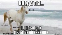 когда ты... на крыльях люблвииииииииии