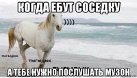 когда ебут соседку а тебе нужно послушать музон