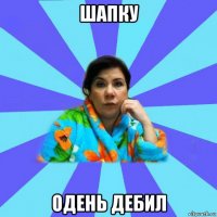 шапку одень дебил